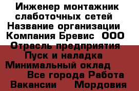 Инженер-монтажник слаботочных сетей › Название организации ­ Компания Бревис, ООО › Отрасль предприятия ­ Пуск и наладка › Минимальный оклад ­ 30 000 - Все города Работа » Вакансии   . Мордовия респ.